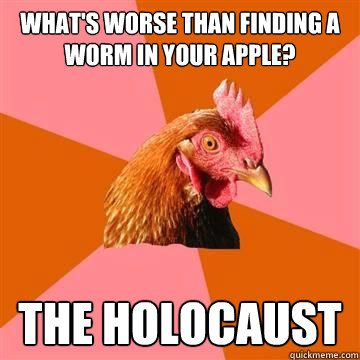 What's worse than finding a worm in your apple? The Holocaust  Anti-Joke Chicken