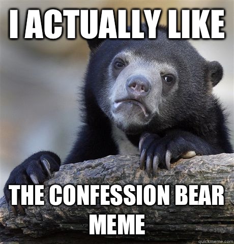 I actually like The confession bear meme  Confession Bear