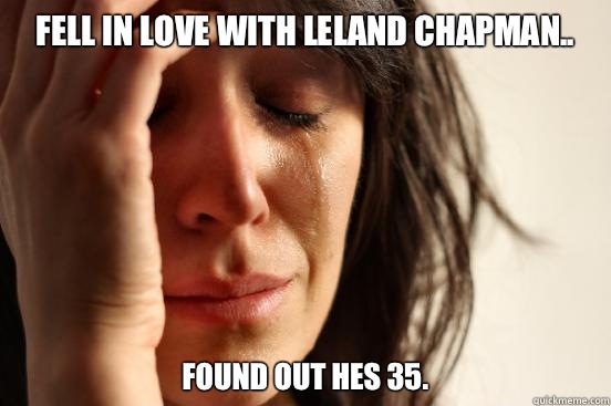 Fell in love with Leland Chapman.. found out hes 35.   First World Problems