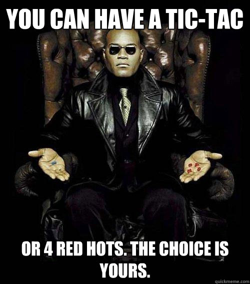 YOU CAN HAVE A TIC-TAC OR 4 RED HOTS. THE CHOICE IS YOURS.  Morpheus