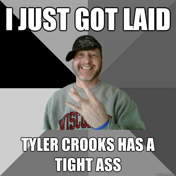 I just got laid Tyler crooks has a tight ass  Hood Dad