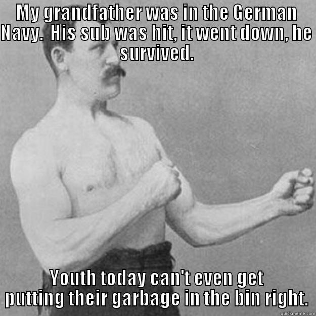 MY GRANDFATHER WAS IN THE GERMAN NAVY.  HIS SUB WAS HIT, IT WENT DOWN, HE SURVIVED. YOUTH TODAY CAN'T EVEN GET PUTTING THEIR GARBAGE IN THE BIN RIGHT. overly manly man