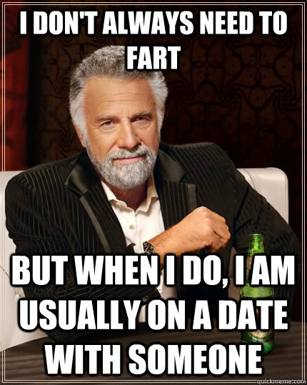 I don't always need to fart but when i do, I am usually on a date with someone  The Most Interesting Man In The World