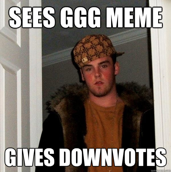 Sees GGG meme gives downvotes - Sees GGG meme gives downvotes  Scumbag Steve