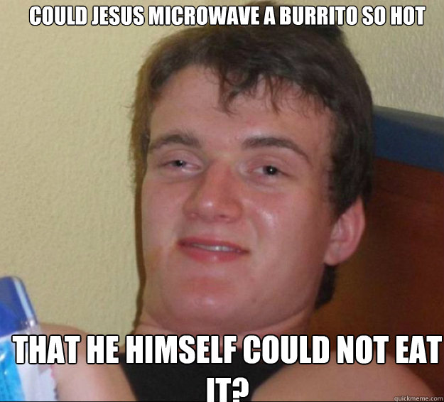 Could Jesus microwave a burrito so hot that he himself could not eat it? - Could Jesus microwave a burrito so hot that he himself could not eat it?  10guy