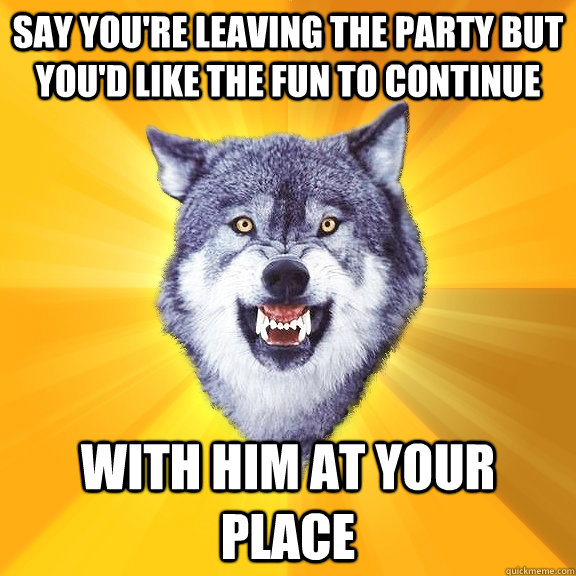 Say you're leaving the party but you'd like the fun to continue with him at your place  Courage Wolf