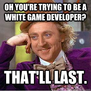 Oh you're trying to be a white game developer? That'll last.  Condescending Wonka