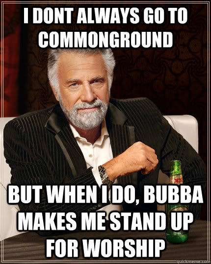 I dont always go to commonground but when I do, bubba makes me stand up for worship  The Most Interesting Man In The World