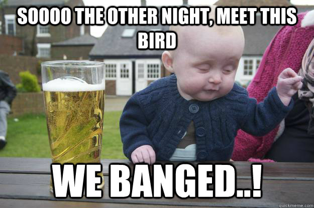 Soooo the other night, meet this bird we banged..!  drunk baby