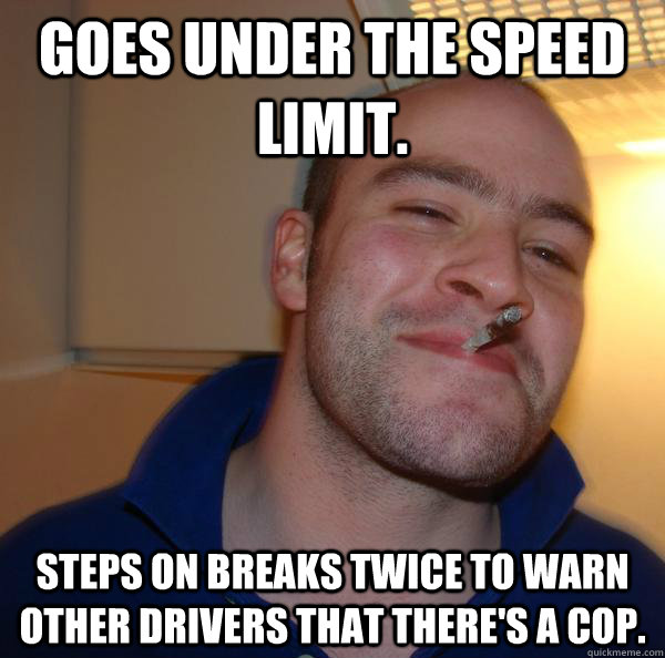 Goes under the speed limit. steps on breaks twice to warn other drivers that there's a cop. - Goes under the speed limit. steps on breaks twice to warn other drivers that there's a cop.  Misc