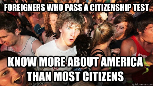 Foreigners who pass a Citizenship test Know more about america than most citizens - Foreigners who pass a Citizenship test Know more about america than most citizens  Sudden Clarity Clarence