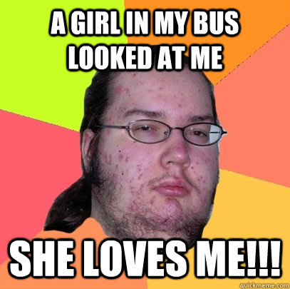 A girl in my bus looked at me She loves me!!!  Butthurt Dweller