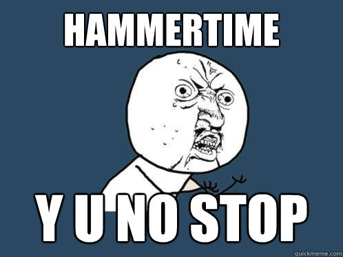 HAMMERTIME Y U NO STOP  Y U No