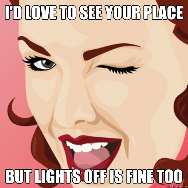 I'd love to see your place But lights off is fine too  