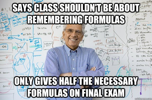 says class shouldn't be about remembering formulas only gives half the necessary formulas on final exam - says class shouldn't be about remembering formulas only gives half the necessary formulas on final exam  Engineering Professor