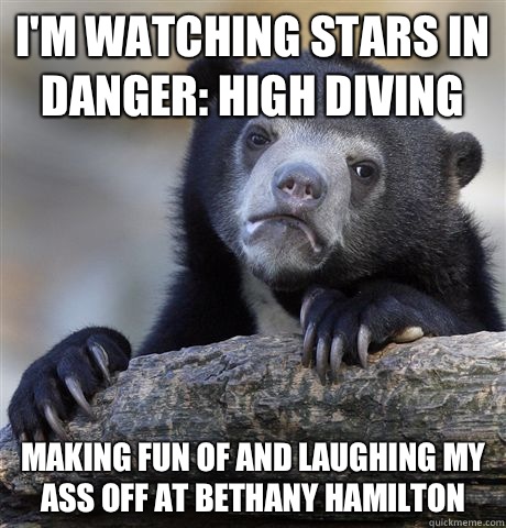 I'm watching stars in danger: high diving  Making fun of and laughing my ass off at Bethany Hamilton   Confession Bear