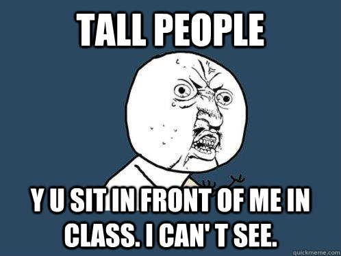 tall people y u sit in front of me in class. I can' t see.  Y U No