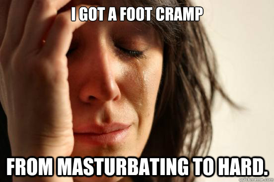 I got a foot cramp from masturbating to hard.  First World Problems