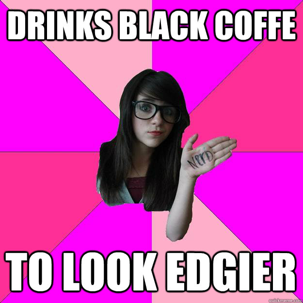 Drinks black coffe to look edgier  Idiot Nerd Girl