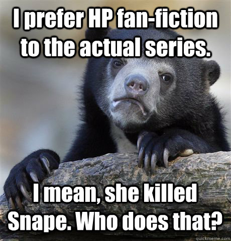 I prefer HP fan-fiction to the actual series. I mean, she killed Snape. Who does that?  Confession Bear