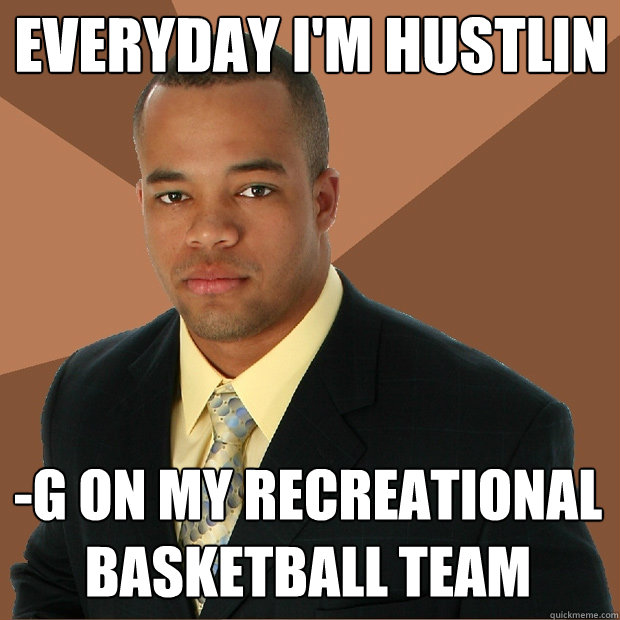 everyday i'm hustlin -g on my recreational basketball team  Successful Black Man