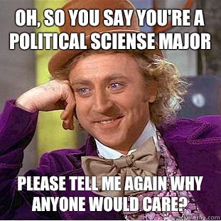 Oh, so you say you're a political sciense major Please tell me again why anyone would care? - Oh, so you say you're a political sciense major Please tell me again why anyone would care?  Condescending Wonka