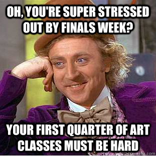 Oh, you're super stressed out by finals week? Your first quarter of art classes must be hard - Oh, you're super stressed out by finals week? Your first quarter of art classes must be hard  Condescending Wonka