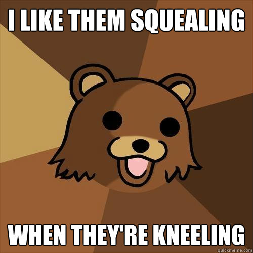 I like them squealing  when they're kneeling - I like them squealing  when they're kneeling  Pedobear