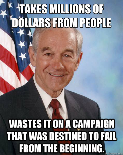 Takes millions of Dollars from people Wastes it on a campaign that was destined to fail from the beginning.  - Takes millions of Dollars from people Wastes it on a campaign that was destined to fail from the beginning.   Ron Paul