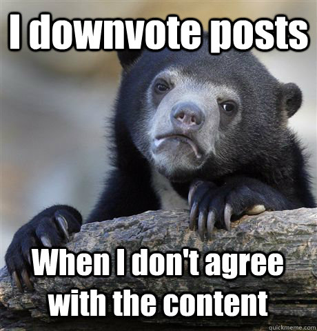 I downvote posts When I don't agree with the content  Confession Bear