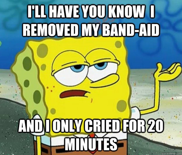 I'll have you know  i removed my band-aid and i only cried for 20 minutes - I'll have you know  i removed my band-aid and i only cried for 20 minutes  Tough Spongebob