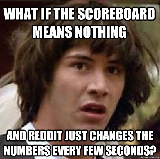 What if the scoreboard means nothing and Reddit just changes the numbers every few seconds? - What if the scoreboard means nothing and Reddit just changes the numbers every few seconds?  conspiracy keanu