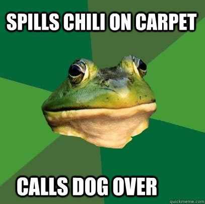 spills chili on carpet              calls dog over  - spills chili on carpet              calls dog over   Foul Bachelor Frog