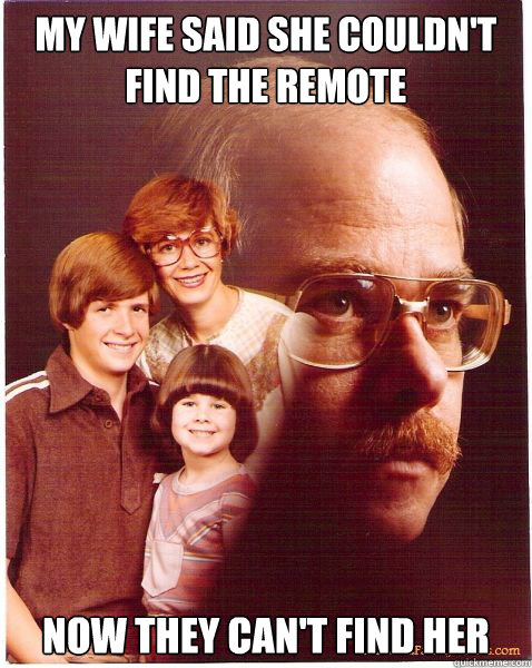 my wife said she couldn't find the remote now they can't find her  Vengeance Dad