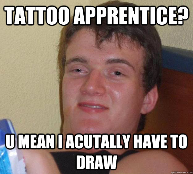 Tattoo Apprentice? u mean i acutally have to draw - Tattoo Apprentice? u mean i acutally have to draw  10 Guy