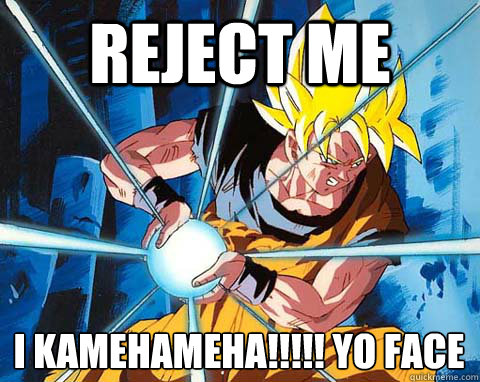 reject me  i kamehameha!!!!! yo face
 - reject me  i kamehameha!!!!! yo face
  Awesome Goku