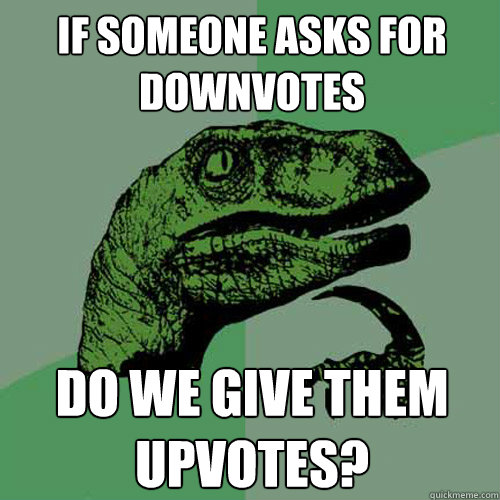 if someone asks for downvotes do we give them upvotes?  Philosoraptor