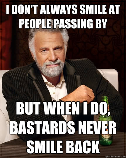 I don't always smile at people passing by But when I do, bastards never smile back - I don't always smile at people passing by But when I do, bastards never smile back  The Most Interesting Man In The World