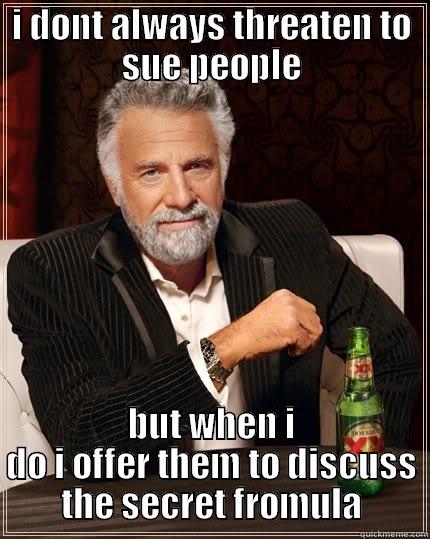 dammm  - I DONT ALWAYS THREATEN TO SUE PEOPLE BUT WHEN I DO I OFFER THEM TO DISCUSS THE SECRET FROMULA The Most Interesting Man In The World