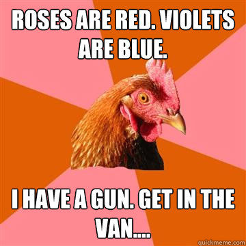 Roses are red. Violets are blue. I have a gun. Get in the Van.... - Roses are red. Violets are blue. I have a gun. Get in the Van....  Anti-Joke Chicken