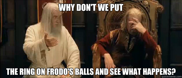 why don't we put the ring on frodo's balls and see what happens?  Annoyed Gandalf