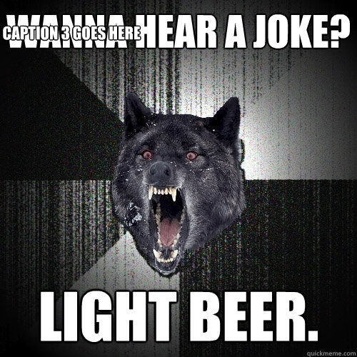 Wanna hear a joke? Light beer. Caption 3 goes here  Insanity Wolf