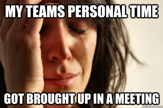 my teams personal time got brought up in a meeting  First World Problems