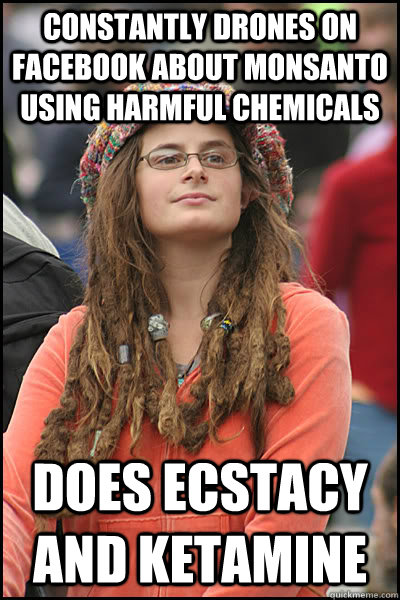 Constantly drones on facebook about Monsanto using harmful chemicals does ecstacy and ketamine  - Constantly drones on facebook about Monsanto using harmful chemicals does ecstacy and ketamine   College Liberal