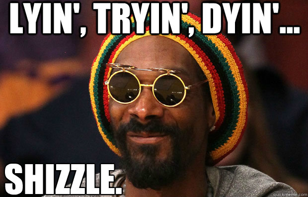 lyin', tryin', dyin'... Shizzle. - lyin', tryin', dyin'... Shizzle.  Snoop Lion