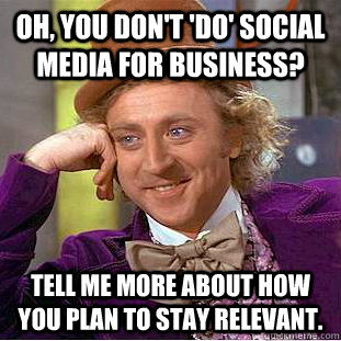 Oh, you don't 'do' social media for business? Tell me more about how you plan to stay relevant.  Condescending Wonka