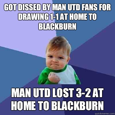 got dissed by man utd fans for drawing 1-1 at home to blackburn man utd lost 3-2 at home to blackburn  Success Kid