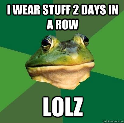 I wear stuff 2 days in a row LOLZ  Foul Bachelor Frog