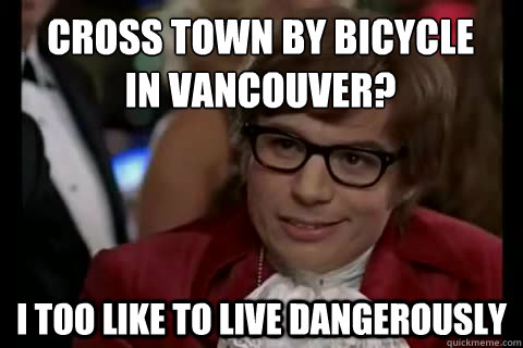 Cross town by bicycle 
in vancouver? i too like to live dangerously  Dangerously - Austin Powers