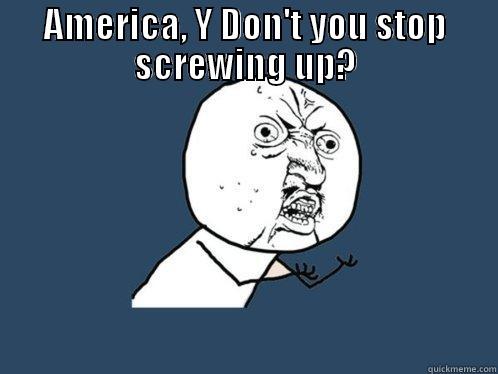 AMERICA, Y DON'T YOU STOP SCREWING UP?  Y U No